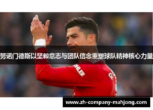 努诺门德斯以坚毅意志与团队信念重塑球队精神核心力量 努诺门德斯以坚毅意志与团队信念重塑球队精神核心力量