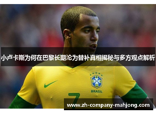 小卢卡斯为何在巴黎长期沦为替补真相揭秘与多方观点解析 小卢卡斯为何在巴黎长期沦为替补真相揭秘与多方观点解析