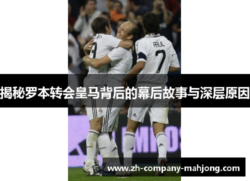 揭秘罗本转会皇马背后的幕后故事与深层原因