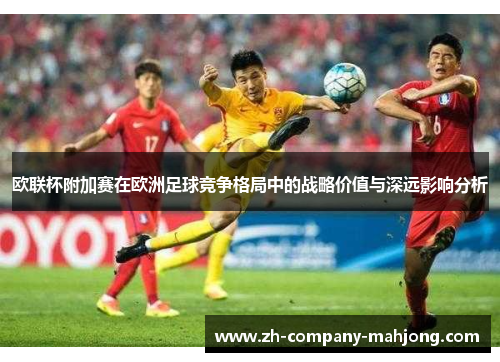 欧联杯附加赛在欧洲足球竞争格局中的战略价值与深远影响分析