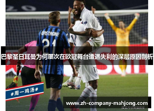 巴黎圣日耳曼为何屡次在欧冠舞台遭遇失利的深层原因剖析 巴黎圣日耳曼为何屡次在欧冠舞台遭遇失利的深层原因剖析