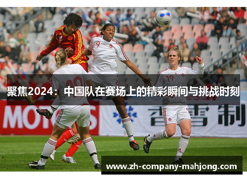 聚焦2024:中国队在赛场上的精彩瞬间与挑战时刻 聚焦2024:中国队在赛场上的精彩瞬间与挑战时刻