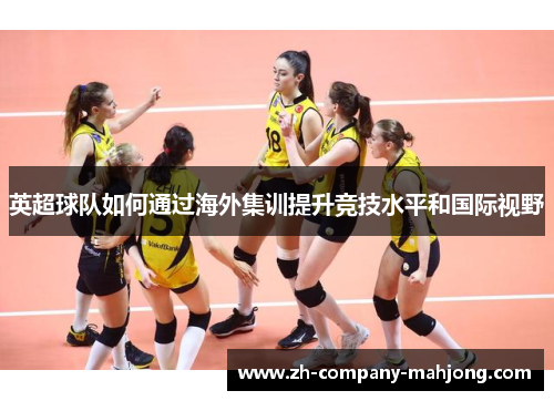 英超球队如何通过海外集训提升竞技水平和国际视野 英超球队如何通过海外集训提升竞技水平和国际视野