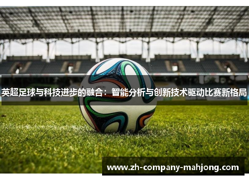 英超足球与科技进步的融合：智能分析与创新技术驱动比赛新格局