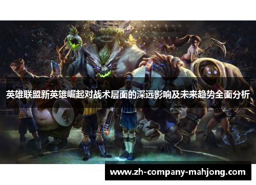 英雄联盟新英雄崛起对战术层面的深远影响及未来趋势全面分析