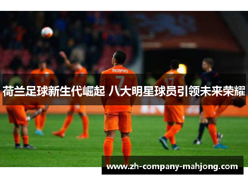 荷兰足球新生代崛起 八大明星球员引领未来荣耀 荷兰足球新生代崛起 八大明星球员引领未来荣耀