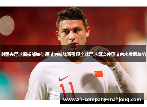 谢里夫足球俱乐部如何通过创新战略引领全球足球潮流并塑造未来发展趋势