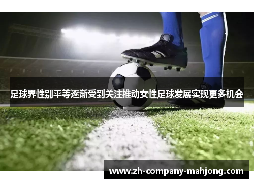 足球界性别平等逐渐受到关注推动女性足球发展实现更多机会