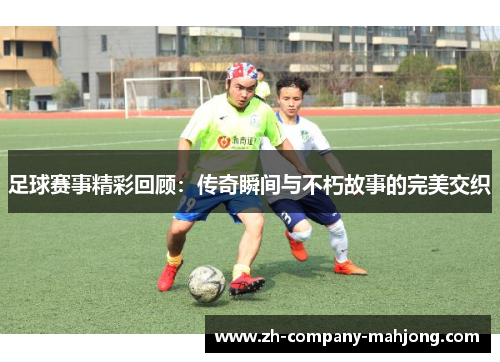 足球赛事精彩回顾：传奇瞬间与不朽故事的完美交织