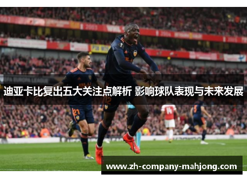 迪亚卡比复出五大关注点解析 影响球队表现与未来发展