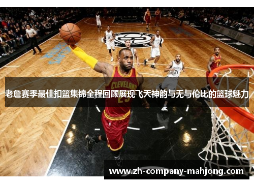 老詹赛季最佳扣篮集锦全程回顾展现飞天神韵与无与伦比的篮球魅力
