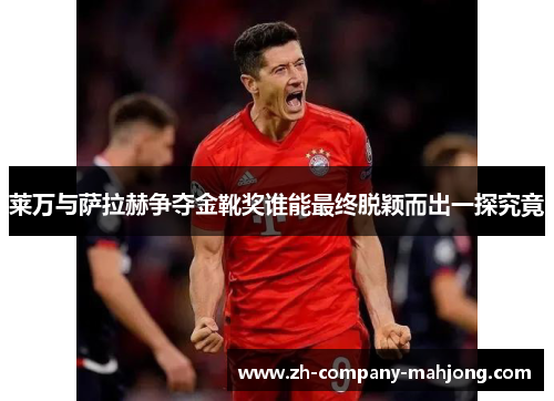 莱万与萨拉赫争夺金靴奖谁能最终脱颖而出一探究竟
