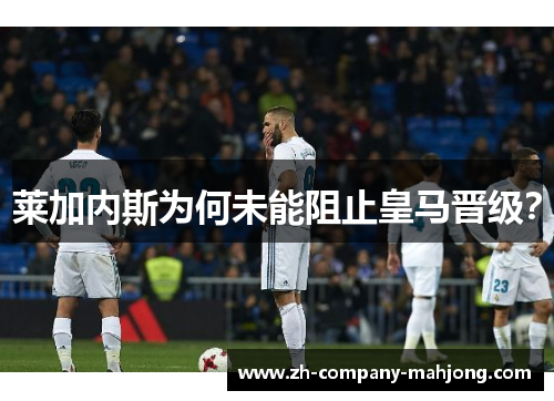 莱加内斯为何未能阻止皇马晋级？