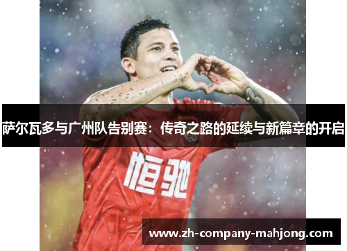 萨尔瓦多与广州队告别赛：传奇之路的延续与新篇章的开启