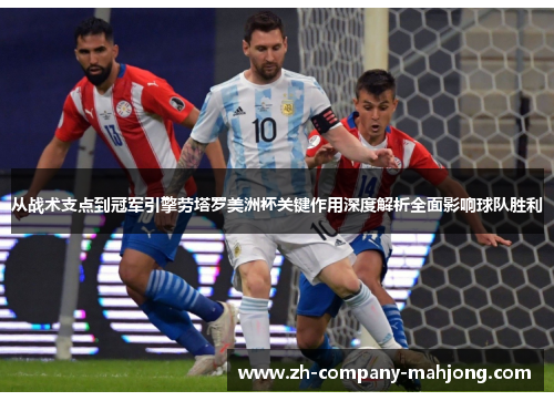 从战术支点到冠军引擎劳塔罗美洲杯关键作用深度解析全面影响球队胜利
