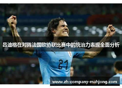 吕迪格在对阵法国欧协联比赛中的统治力表现全面分析 吕迪格在对阵法国欧协联比赛中的统治力表现全面分析