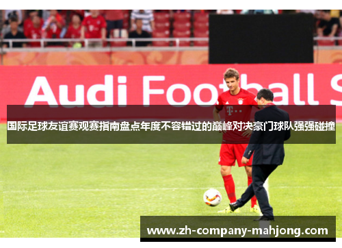 国际足球友谊赛观赛指南盘点年度不容错过的巅峰对决豪门球队强强碰撞