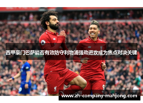 西甲豪门巴萨能否有效防守利物浦强劲进攻成为焦点对决关键