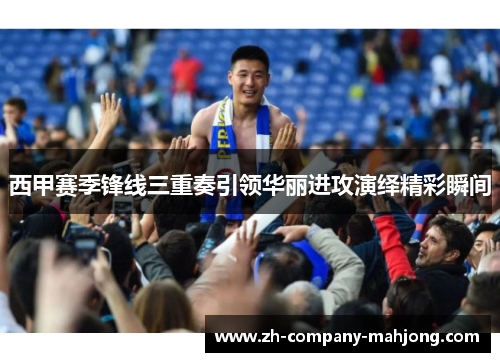 西甲赛季锋线三重奏引领华丽进攻演绎精彩瞬间 西甲赛季锋线三重奏引领华丽进攻演绎精彩瞬间