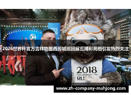 2026世界杯官方吉祥物墨西哥城巡回展览精彩亮相引发热烈关注