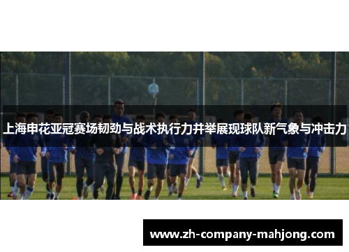 上海申花亚冠赛场韧劲与战术执行力并举展现球队新气象与冲击力