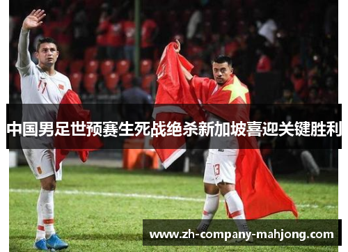 中国男足世预赛生死战绝杀新加坡喜迎关键胜利 中国男足世预赛生死战绝杀新加坡喜迎关键胜利