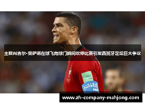 主裁判吉尔·曼萨诺在球飞向球门瞬间吹停比赛引发西班牙足坛巨大争议 主裁判吉尔·曼萨诺在球飞向球门瞬间吹停比赛引发西班牙足坛巨大争议