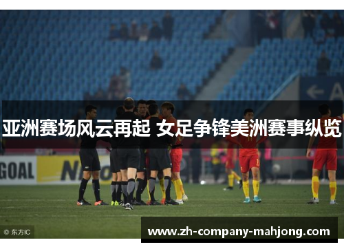 亚洲赛场风云再起 女足争锋美洲赛事纵览 亚洲赛场风云再起 女足争锋美洲赛事纵览