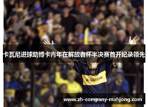 卡瓦尼进球助博卡青年在解放者杯半决赛首开纪录领先 卡瓦尼进球助博卡青年在解放者杯半决赛首开纪录领先