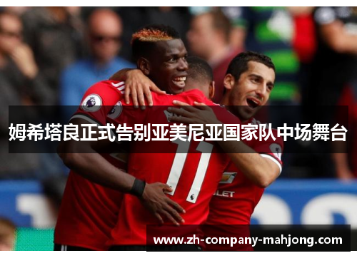 姆希塔良正式告别亚美尼亚国家队中场舞台