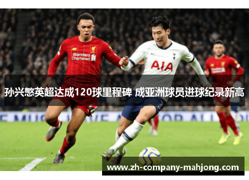 孙兴慜英超达成120球里程碑 成亚洲球员进球纪录新高
