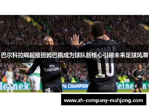 巴尔科拉崛起接班姆巴佩成为球队新核心引领未来足球风潮