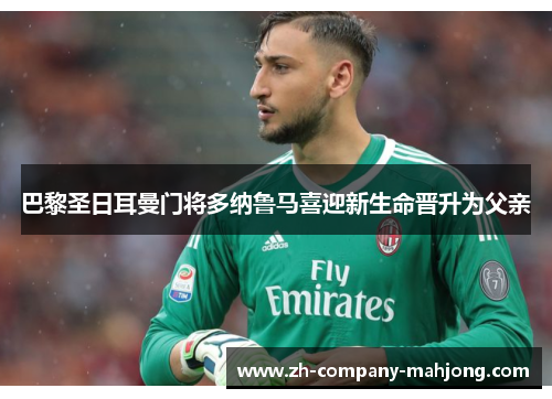 巴黎圣日耳曼门将多纳鲁马喜迎新生命晋升为父亲 巴黎圣日耳曼门将多纳鲁马喜迎新生命晋升为父亲