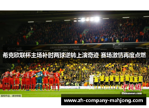 希克欧联杯主场补时两球逆转上演奇迹 赛场激情再度点燃 希克欧联杯主场补时两球逆转上演奇迹 赛场激情再度点燃