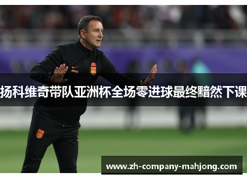 扬科维奇带队亚洲杯全场零进球最终黯然下课