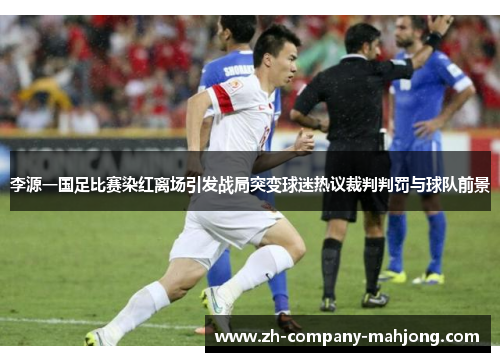 李源一国足比赛染红离场引发战局突变球迷热议裁判判罚与球队前景
