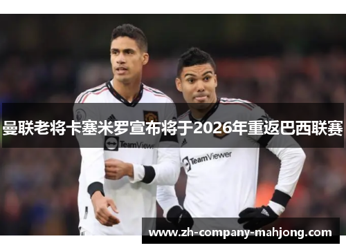曼联老将卡塞米罗宣布将于2026年重返巴西联赛 曼联老将卡塞米罗宣布将于2026年重返巴西联赛