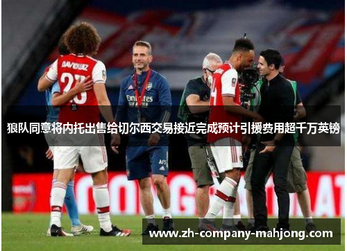 狼队同意将内托出售给切尔西交易接近完成预计引援费用超千万英镑 狼队同意将内托出售给切尔西交易接近完成预计引援费用超千万英镑