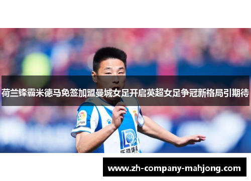 荷兰锋霸米德马免签加盟曼城女足开启英超女足争冠新格局引期待 荷兰锋霸米德马免签加盟曼城女足开启英超女足争冠新格局引期待