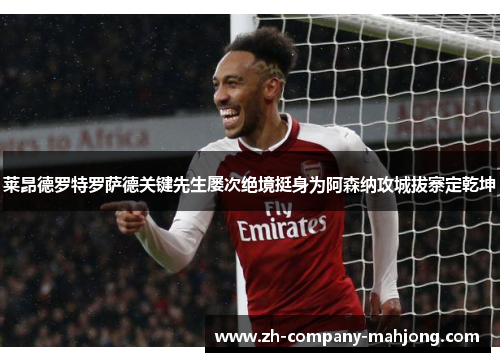 莱昂德罗特罗萨德关键先生屡次绝境挺身为阿森纳攻城拔寨定乾坤 莱昂德罗特罗萨德关键先生屡次绝境挺身为阿森纳攻城拔寨定乾坤