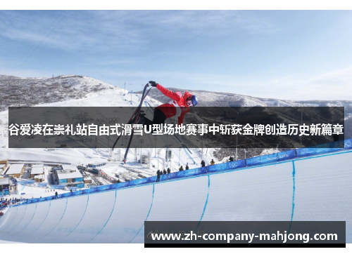 谷爱凌在崇礼站自由式滑雪U型场地赛事中斩获金牌创造历史新篇章