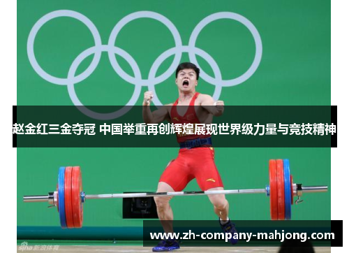 赵金红三金夺冠 中国举重再创辉煌展现世界级力量与竞技精神