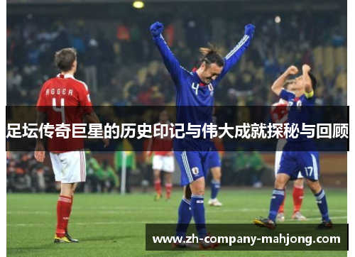 足坛传奇巨星的历史印记与伟大成就探秘与回顾