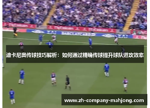 迪卡尼奥传球技巧解析：如何通过精确传球提升球队进攻效率