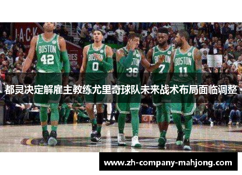 都灵决定解雇主教练尤里奇球队未来战术布局面临调整 都灵决定解雇主教练尤里奇球队未来战术布局面临调整