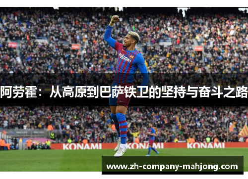 阿劳霍:从高原到巴萨铁卫的坚持与奋斗之路 阿劳霍:从高原到巴萨铁卫的坚持与奋斗之路