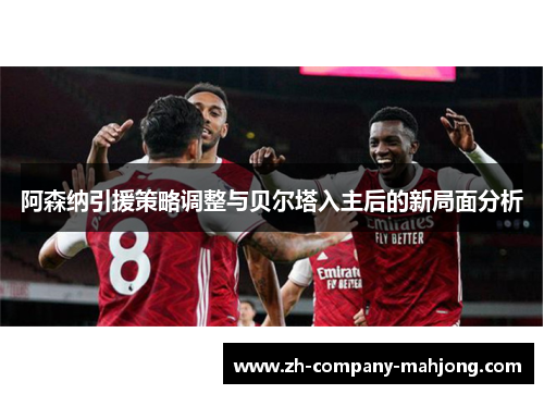阿森纳引援策略调整与贝尔塔入主后的新局面分析 阿森纳引援策略调整与贝尔塔入主后的新局面分析