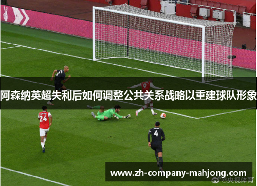 阿森纳英超失利后如何调整公共关系战略以重建球队形象 阿森纳英超失利后如何调整公共关系战略以重建球队形象