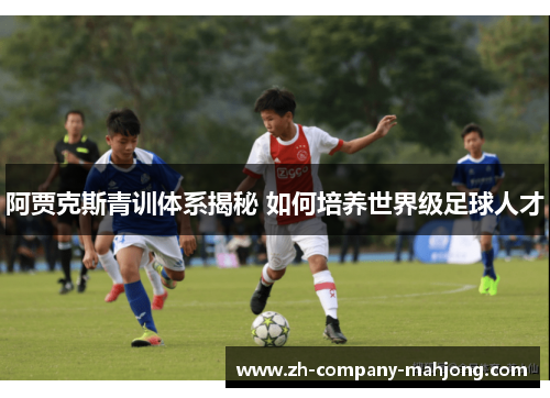 阿贾克斯青训体系揭秘 如何培养世界级足球人才 阿贾克斯青训体系揭秘 如何培养世界级足球人才