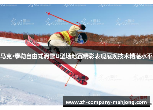 马克·泰勒自由式滑雪U型场地赛精彩表现展现技术精湛水平